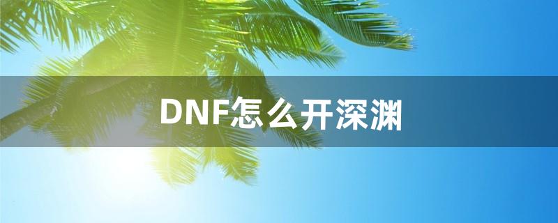 DNF怎么开深渊（dnf100级刷哪个深渊好)