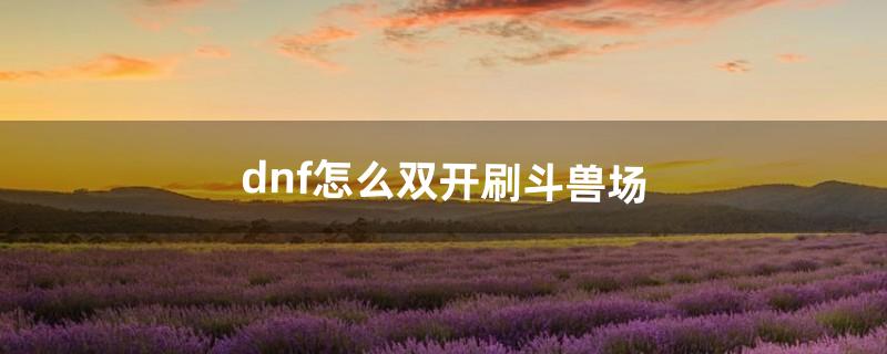 dnf怎么双开刷斗兽场（dnf双开窗口一大一小怎么解决)