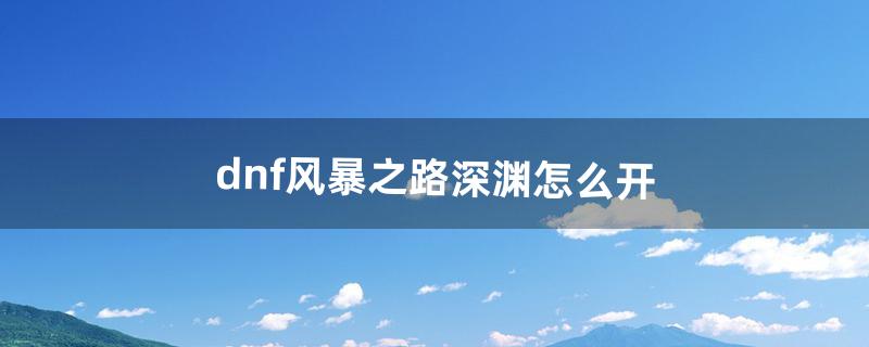 dnf风暴之路深渊怎么开（dnf风暴深渊怎么开)