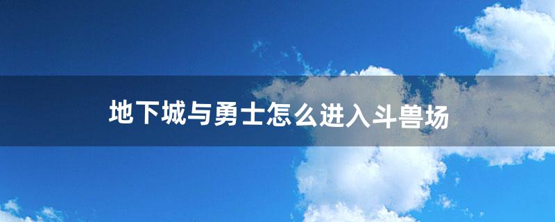 地下城与勇士怎么进入斗兽场（地下城斗兽场勋章怎么获得)