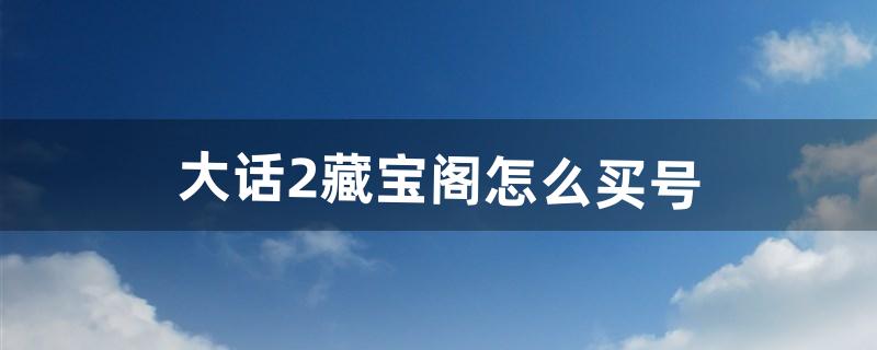 大话2藏宝阁怎么买号（大话2怎么在藏宝阁选一个老号)