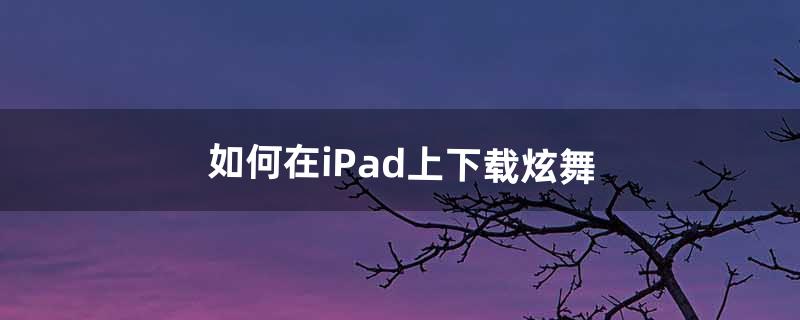 如何在iPad上下载炫舞（苹果电脑能下载炫舞吗)