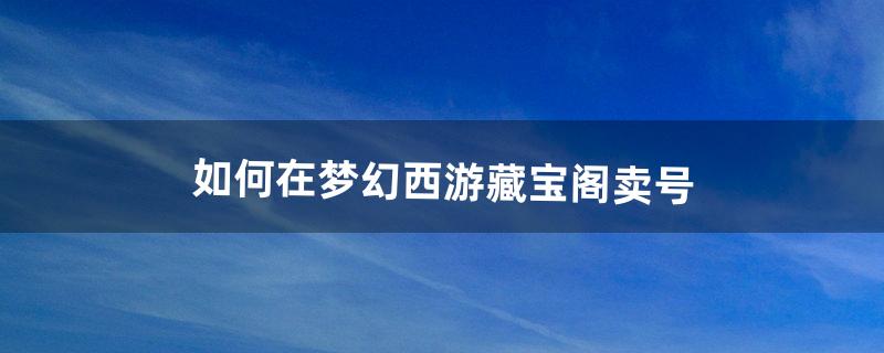 如何在《梦幻西游》藏宝阁卖号（梦幻西游藏宝阁上的号可以卖吗)