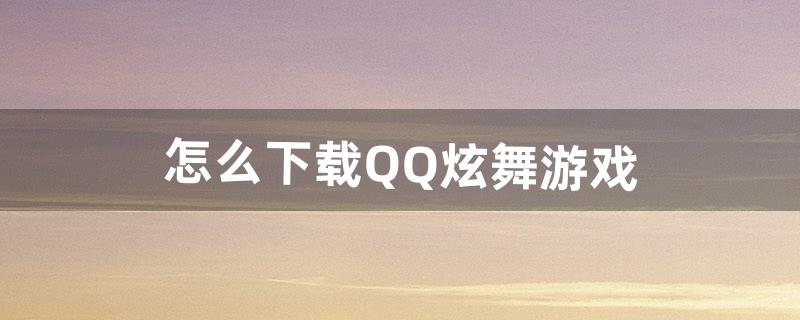 怎么下载QQ炫舞游戏（官方下载qq炫舞免费)