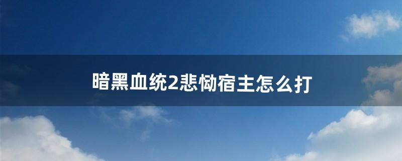 暗黑血统2悲恸宿主怎么打（暗黑血统2图文攻略)