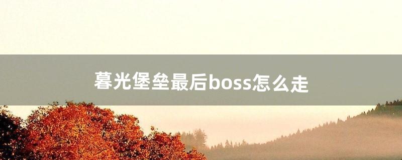 暮光堡垒最后boss怎么走（暮光堡垒boss单刷教程)