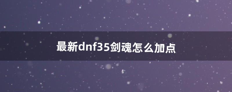 最新dnf35剑魂怎么加点（dnf85剑魂加点)