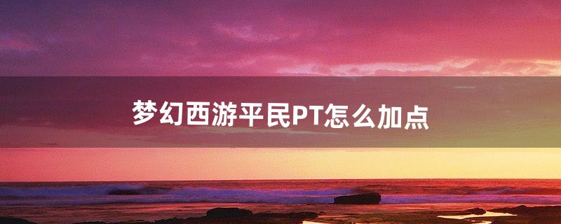 梦幻西游平民PT怎么加点（梦幻西游魔族加点攻略)