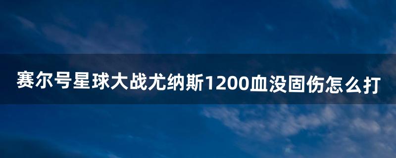 赛尔号星球大战尤纳斯1200血没固伤怎么打