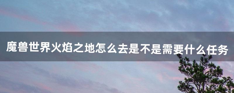 魔兽世界火焰之地怎么去是不是需要什么任务