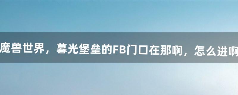 魔兽世界，暮光堡垒的FB门口在那啊，怎么进啊